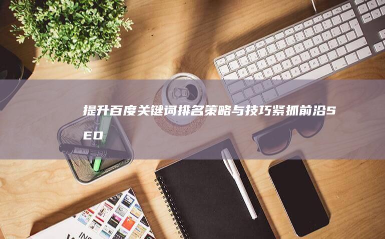 提升百度关键词排名策略与技巧：紧抓前沿SEO优化秘诀