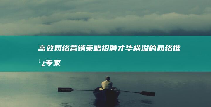 高效网络营销策略：招聘才华横溢的网络推广专家